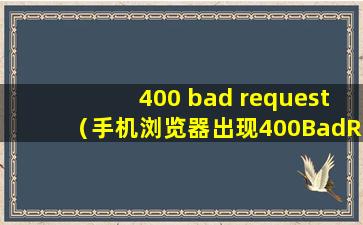 400 bad request（手机浏览器出现400BadRequest该怎么办）
